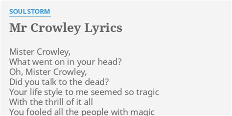 The song "Mr. Crowley" by Ozzy Osbourne is about the life and mysteries of the British occultist Aleister Crowley. The lyrics describe him as a tragic figure who fooled people with his “magic” and “talked to the dead,” his life and style were “alarming” and “secret.”. In the bridge, the lyrics question what he meant, with the ...